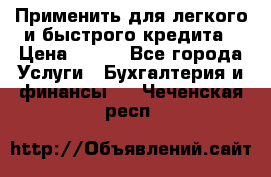 Применить для легкого и быстрого кредита › Цена ­ 123 - Все города Услуги » Бухгалтерия и финансы   . Чеченская респ.